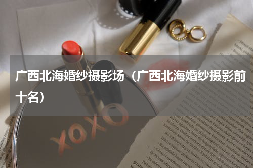 广西北海婚纱摄影场（广西北海婚纱摄影前十名）