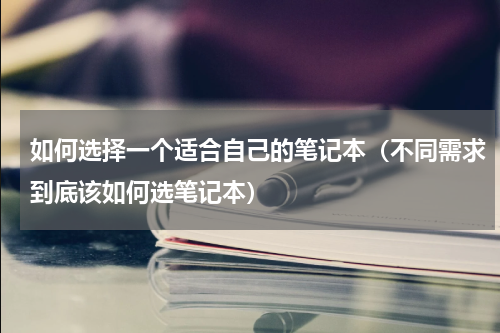 如何选择一个适合自己的笔记本（不同需求到底该如何选笔记本）