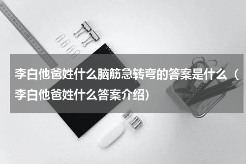 李白他爸姓什么脑筋急转弯的答案是什么（李白他爸姓什么答案介绍）
