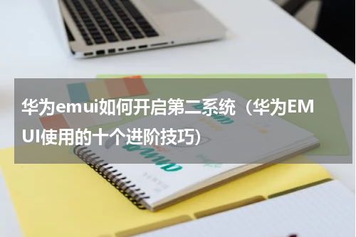 华为emui如何开启第二系统（华为EMUI使用的十个进阶技巧）