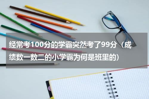 经常考100分的学霸突然考了99分（成绩数一数二的小学霸为何是班里的）