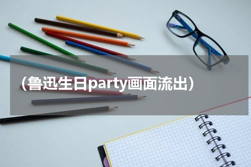 （鲁迅生日party画面流出）