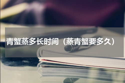 青蟹蒸多长时间（蒸青蟹要多久）