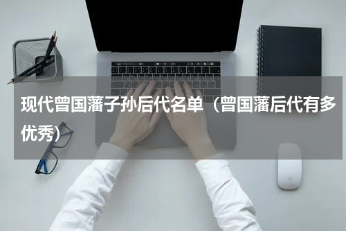 现代曾国藩子孙后代名单（曾国藩后代有多优秀）