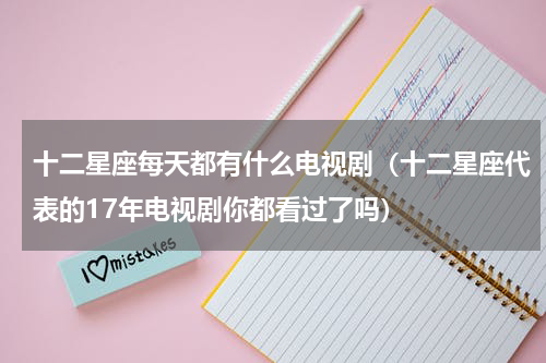 十二星座每天都有什么电视剧（十二星座代表的17年电视剧你都看过了吗）