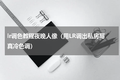 lr调色教程夜晚人像（用LR调出私房写真冷色调）