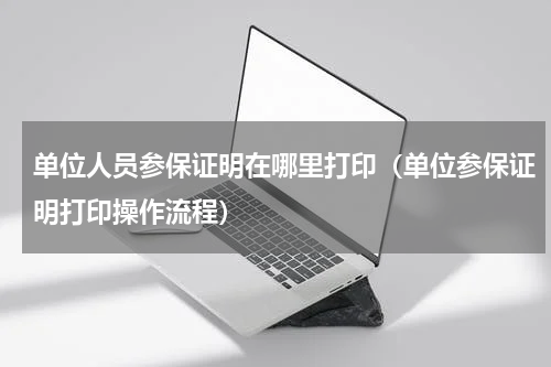单位人员参保证明在哪里打印（单位参保证明打印操作流程）