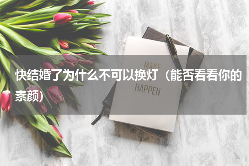 快结婚了为什么不可以换灯（能否看看你的素颜）