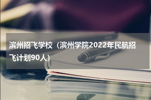 滨州招飞学校（滨州学院2022年民航招飞计划90人）