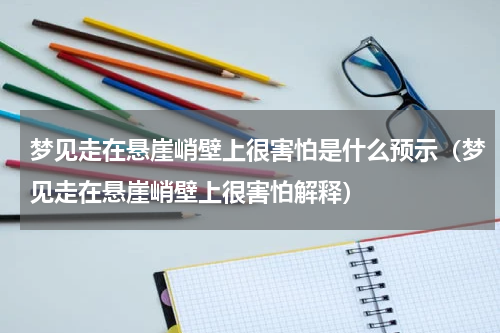梦见走在悬崖峭壁上很害怕是什么预示（梦见走在悬崖峭壁上很害怕解释）