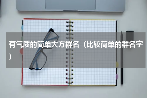 有气质的简单大方群名（比较简单的群名字）