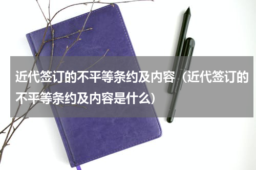 近代签订的不平等条约及内容（近代签订的不平等条约及内容是什么）