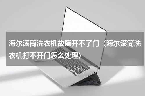 海尔滚筒洗衣机故障开不了门（海尔滚筒洗衣机打不开门怎么处理）