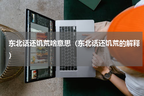 东北话还饥荒啥意思（东北话还饥荒的解释）