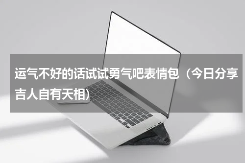 运气不好的话试试勇气吧表情包（今日分享吉人自有天相）