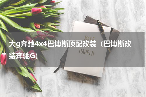 大g奔驰4x4巴博斯顶配改装（巴博斯改装奔驰G）