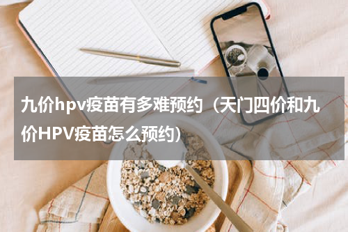九价hpv疫苗有多难预约（天门四价和九价HPV疫苗怎么预约）