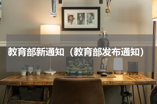 教育部新通知（教育部发布通知）
