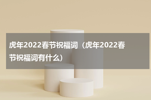 虎年2022春节祝福词（虎年2022春节祝福词有什么）