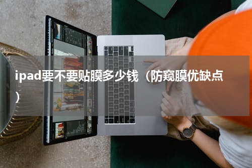 ipad要不要贴膜多少钱（防窥膜优缺点）