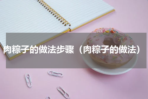 肉粽子的做法步骤（肉粽子的做法）