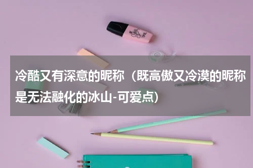 冷酷又有深意的昵称（既高傲又冷漠的昵称是无法融化的冰山-可爱点）