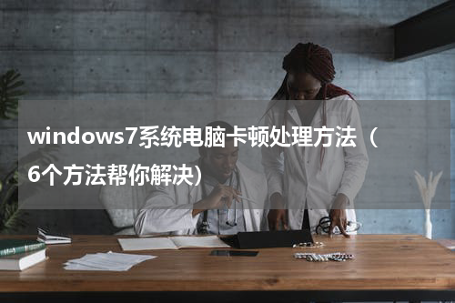 windows7系统电脑卡顿处理方法（6个方法帮你解决）