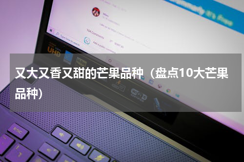 又大又香又甜的芒果品种（盘点10大芒果品种）