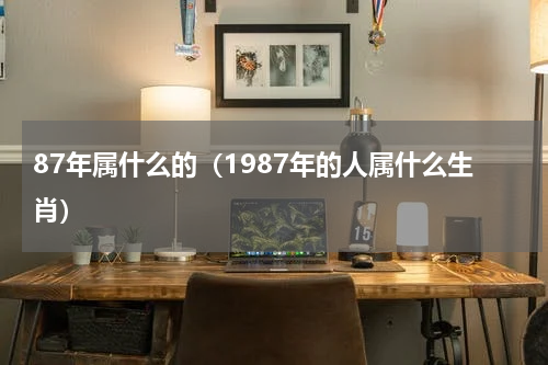 87年属什么的（1987年的人属什么生肖）