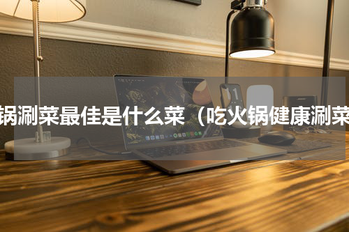 火锅涮菜最佳是什么菜（吃火锅健康涮菜）