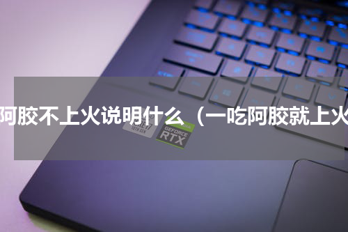 吃阿胶不上火说明什么（一吃阿胶就上火）