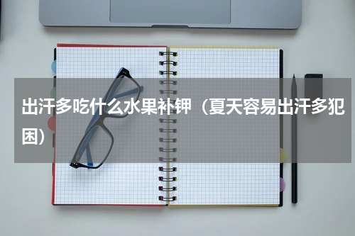 出汗多吃什么水果补钾（夏天容易出汗多犯困）