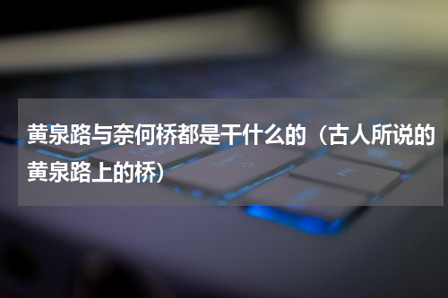 黄泉路与奈何桥都是干什么的（古人所说的黄泉路上的桥）