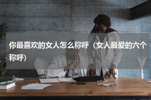 你最喜欢的女人怎么称呼（女人最爱的六个称呼）
