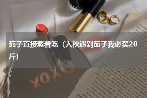 茄子直接蒸着吃（入秋遇到茄子我必买20斤）