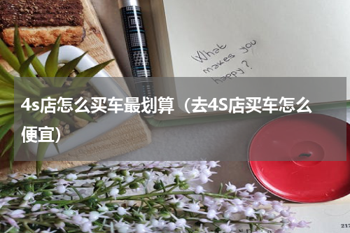 4s店怎么买车最划算（去4S店买车怎么便宜）
