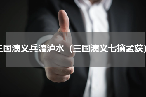 三国演义兵渡泸水（三国演义七擒孟获）
