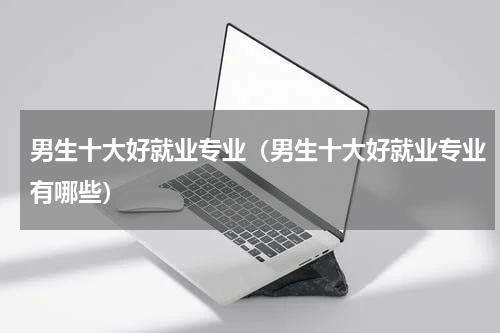 男生十大好就业专业（男生十大好就业专业有哪些）