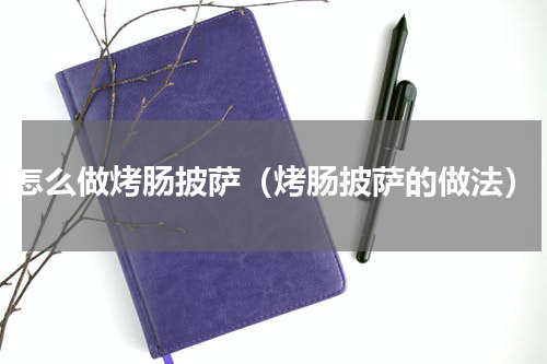 怎么做烤肠披萨（烤肠披萨的做法）