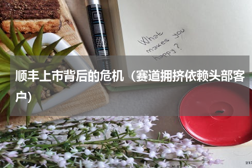 顺丰上市背后的危机（赛道拥挤依赖头部客户）