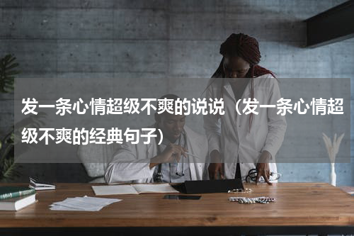 发一条心情超级不爽的说说（发一条心情超级不爽的经典句子）