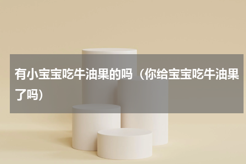 有小宝宝吃牛油果的吗（你给宝宝吃牛油果了吗）