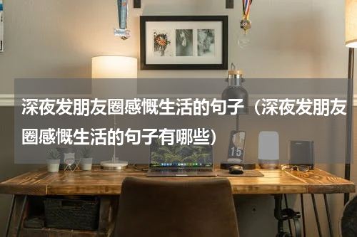 深夜发朋友圈感慨生活的句子（深夜发朋友圈感慨生活的句子有哪些）