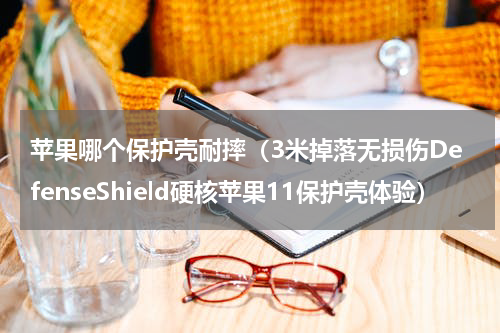 苹果哪个保护壳耐摔（3米掉落无损伤DefenseShield硬核苹果11保护壳体验）