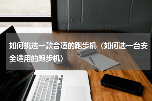 如何挑选一款合适的跑步机（如何选一台安全适用的跑步机）
