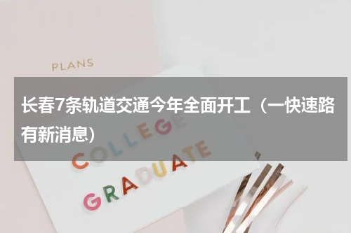 长春7条轨道交通今年全面开工（一快速路有新消息）