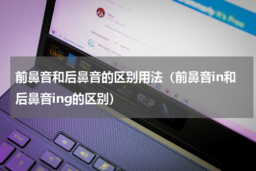 前鼻音和后鼻音的区别用法（前鼻音in和后鼻音ing的区别）