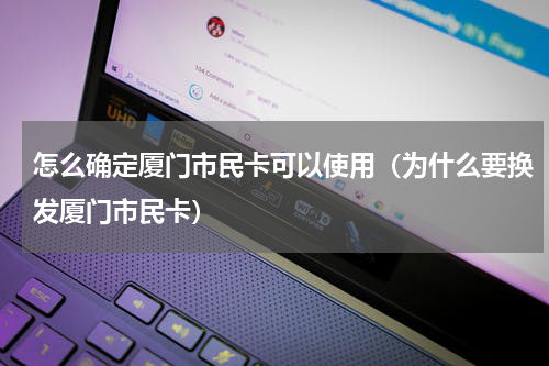 怎么确定厦门市民卡可以使用（为什么要换发厦门市民卡）