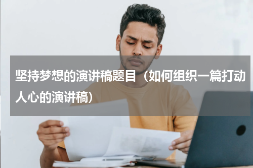 坚持梦想的演讲稿题目（如何组织一篇打动人心的演讲稿）
