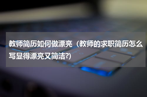教师简历如何做漂亮（教师的求职简历怎么写显得漂亮又简洁?）
